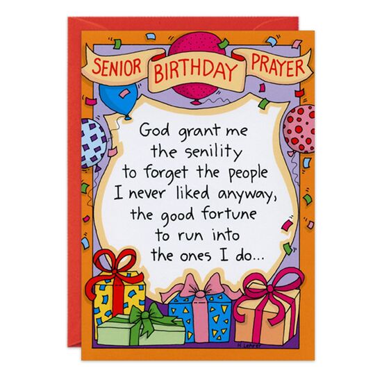 COVER: Senior Birthday Prayer God grant me the sinility to forget the people I never liked anyway, the good fortune to run into the ones I do. . . INSIDE: . . and the eyesight to tell the difference. Happy Birthday!