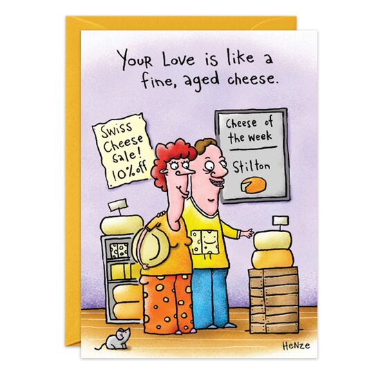 COVER: Your love is like a fine, aged cheese. INSIDE: It's really gouda! Sorry to be so cheesy. Happy Anniversary!